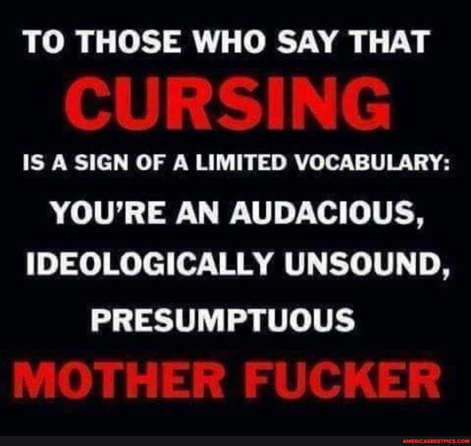 TO THOSE WHO SAY THAT
CURSING
IS A SIGN OF A LIMITED VOCABULARY:
YOU'RE AN AUDACIOUS,
IDEOLOGICALLY UNSOUND,
PRESUMPTUOUS
MOTHER FUCKER