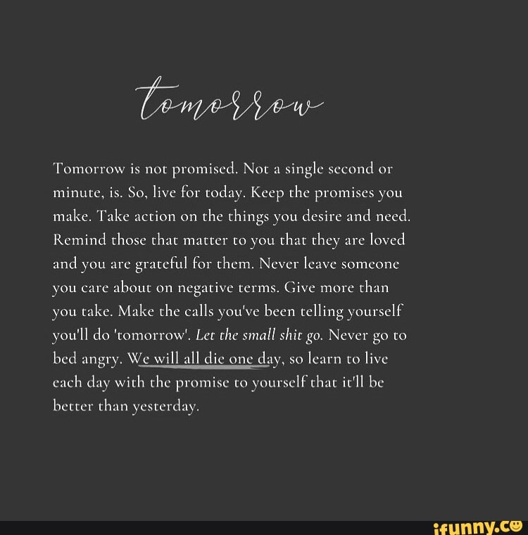 Tomorrow is not promised. Not a single second or minute, is. So, live ...