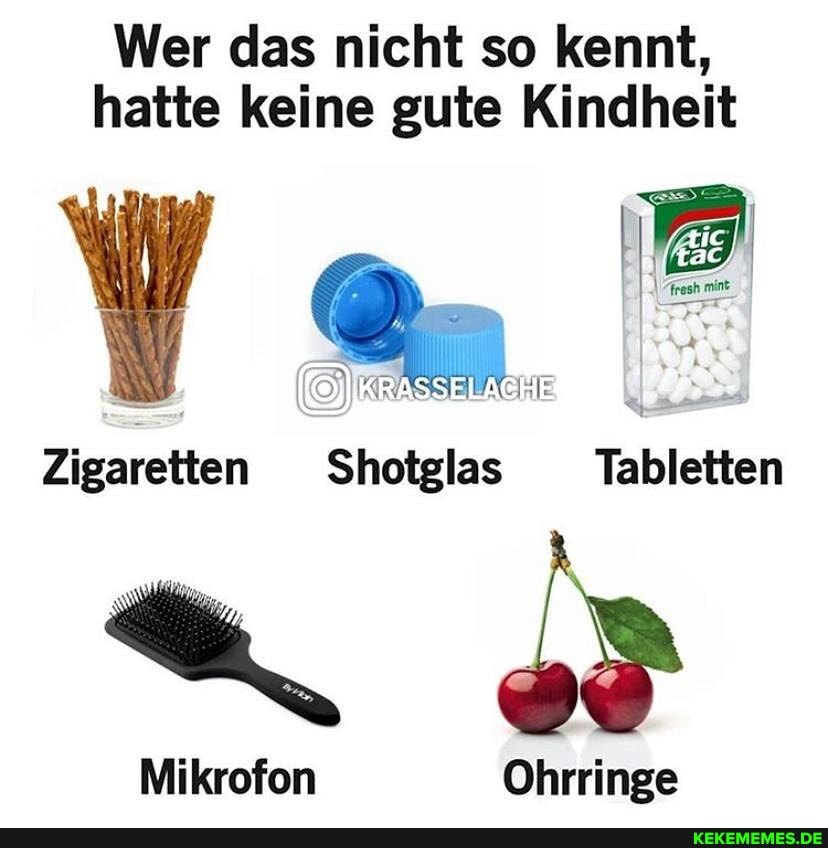 Wer das nicht so kennt, hatte keine gute Kindheit
IKRASSEILAGEIE
Zigaretten Shotglas Tabletten
Mikrofon Ohrringe