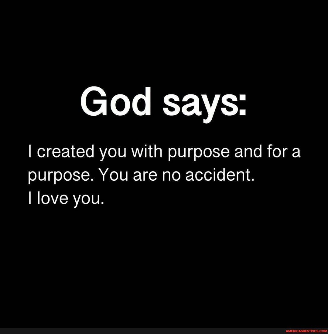 God says:
I created you with purpose and fora purpose. You are no accident.
I love you.