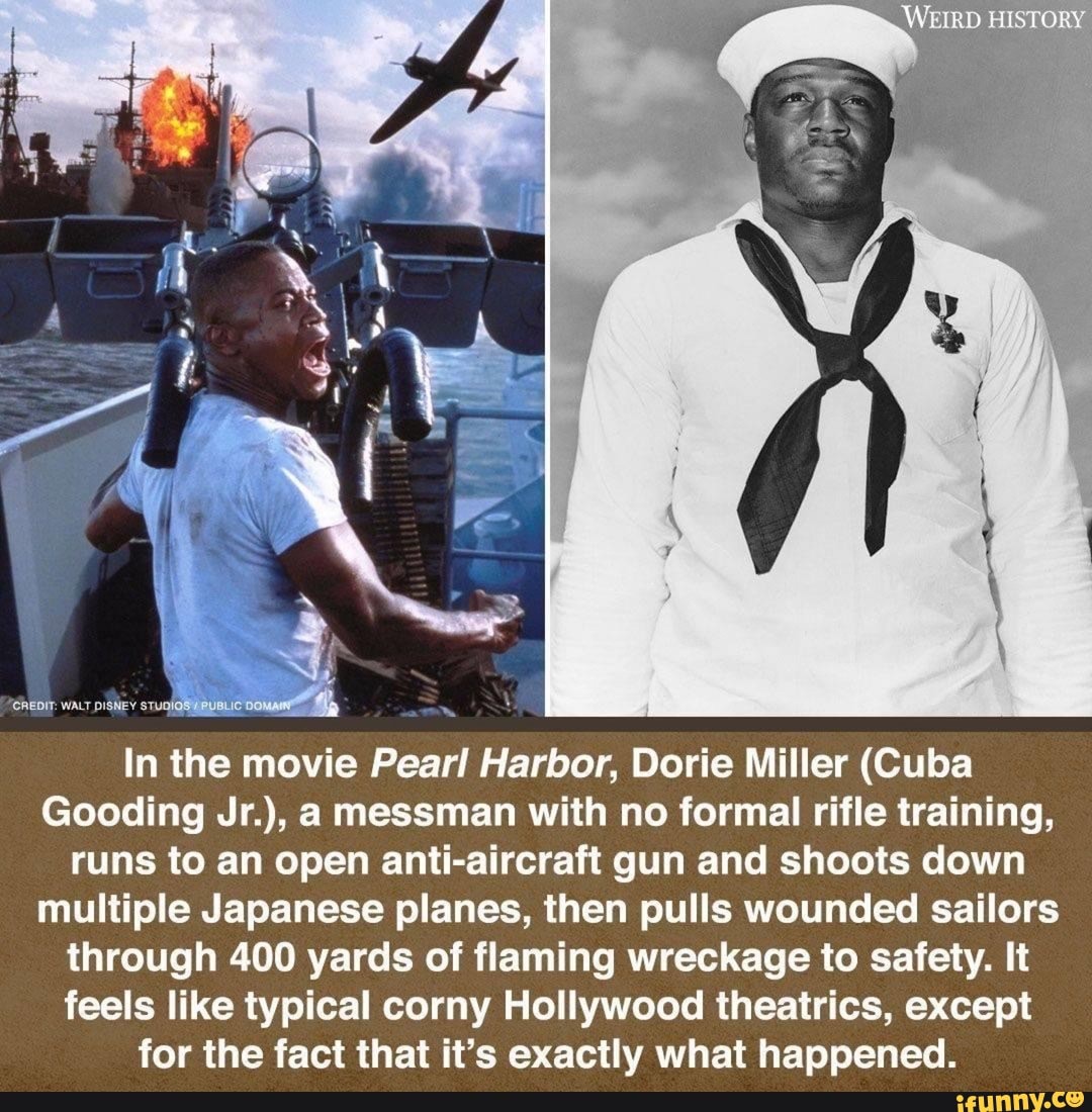 In the movie Pear! Harbor, Dorie Miller (Cuba
Gooding Jr.), a messman with no formal rifle training,
runs to an open anti-aircraft gun and shoots down
multiple Japanese planes, then pulls wounded sailors
through 400 yards of flaming wreckage to safety. It
feels like typical corny Hollywood theatrics, except
for the fact that it's exactly what happened.
SREDIT: WALT DISNEY ST