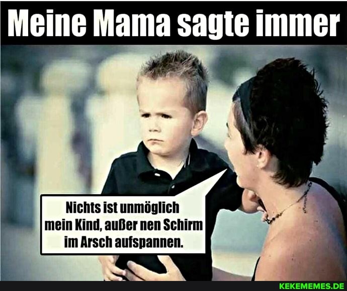 Meine Mama sagte immer
Nichts ist unmöglich mein I Kind, außer nen Schirm im Arsch aufspannen.
ff