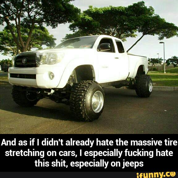 And as if I didn't already hate the massive tire
stretching on cars, I especially fucking hate
this shit, especially on jeeps - And as if I didn't already hate the massive tire stretching on cars, I especially fucking hate this shit, especially on jeeps