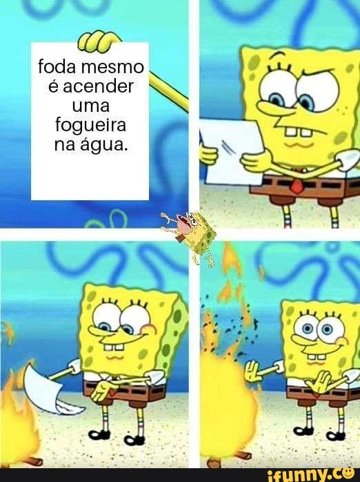 dl
foda mesmo
é acender
uma
IN
fogueira
na água.