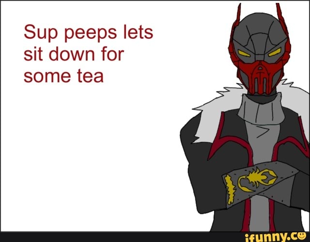 Sup peeps lets
sit down for
some tea