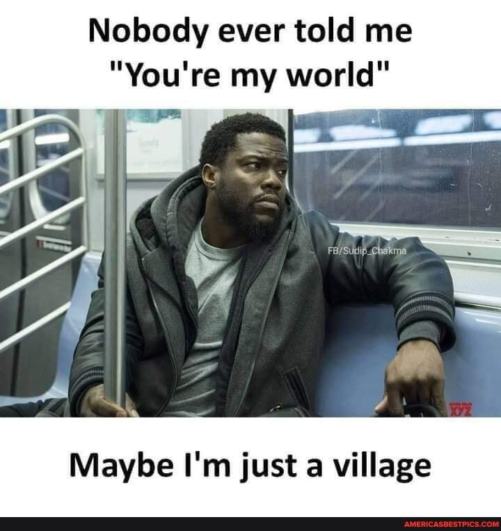 Nobody ever told me
"You're my world"
= wi
Maybe I'm just a village