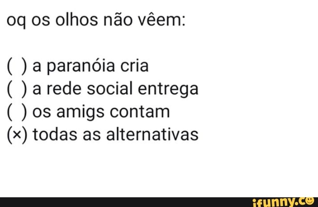 oq os olhos não vêem:
a paranóia cria
a rede social entrega
os amigs contam
todas as alternativas
Seas
Seas
x