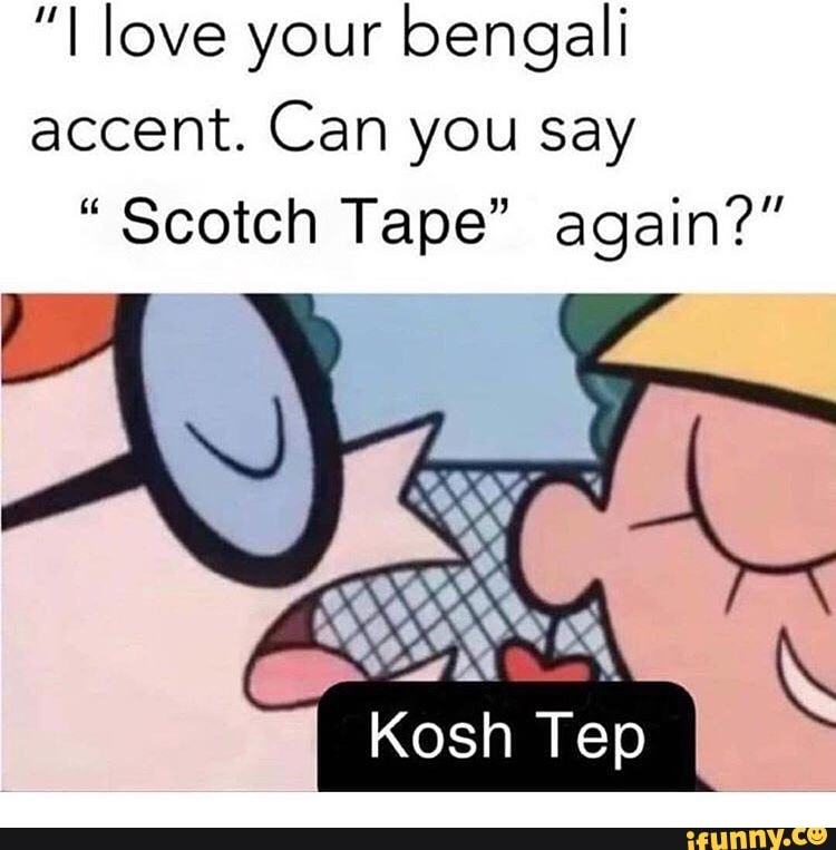 ”I love your bengali accent. Can you say “ Scotch Tape” aqain?" )