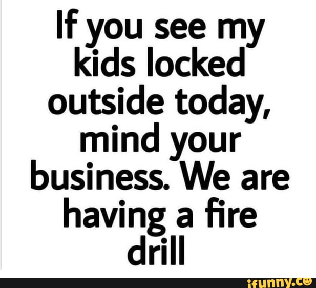 If you see my kids locked outside today, mind your business. We are having a fire drill - iFunny :)