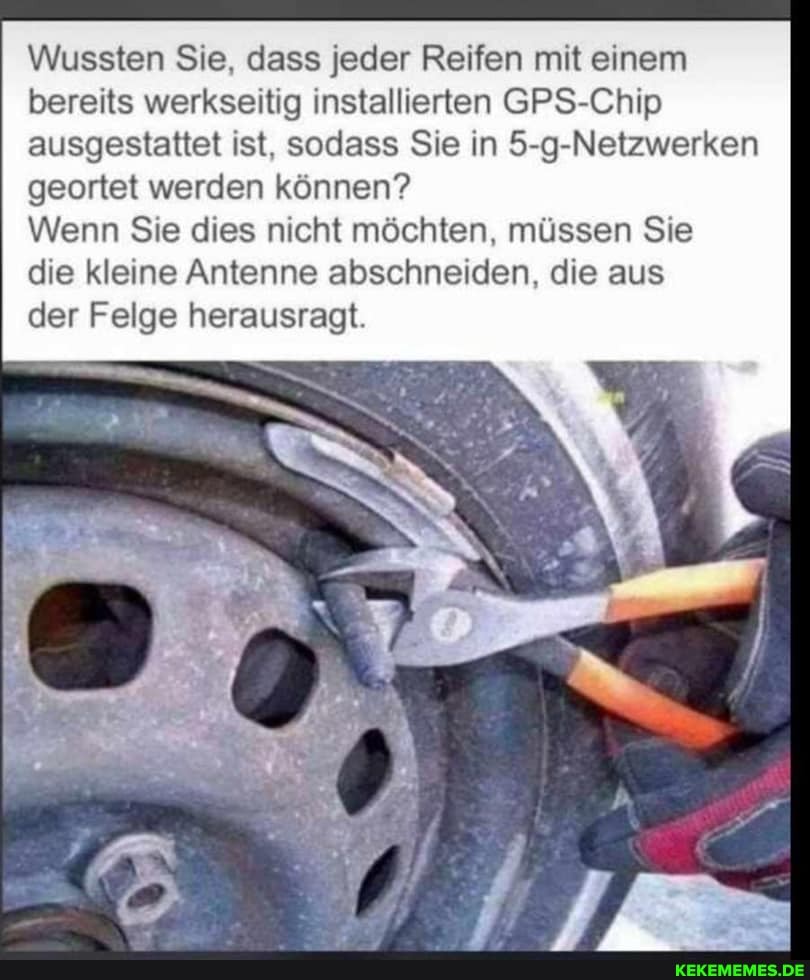 Wussten Sie, dass jeder Reifen mit einem bereits werkseitig installierten GPS-Chip ausgestattet ist, sodass Sie in 5-g-Netzwerken geortet werden können?
Wenn Sie dies nicht möchten, müssen Sie
die kleine Antenne abschneiden, die aus
der Felge herausragt.