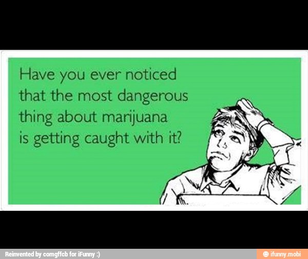 Have you ever noticed
that the most dangerous
thing about marijuana p=
is getting caught with it?
a
id