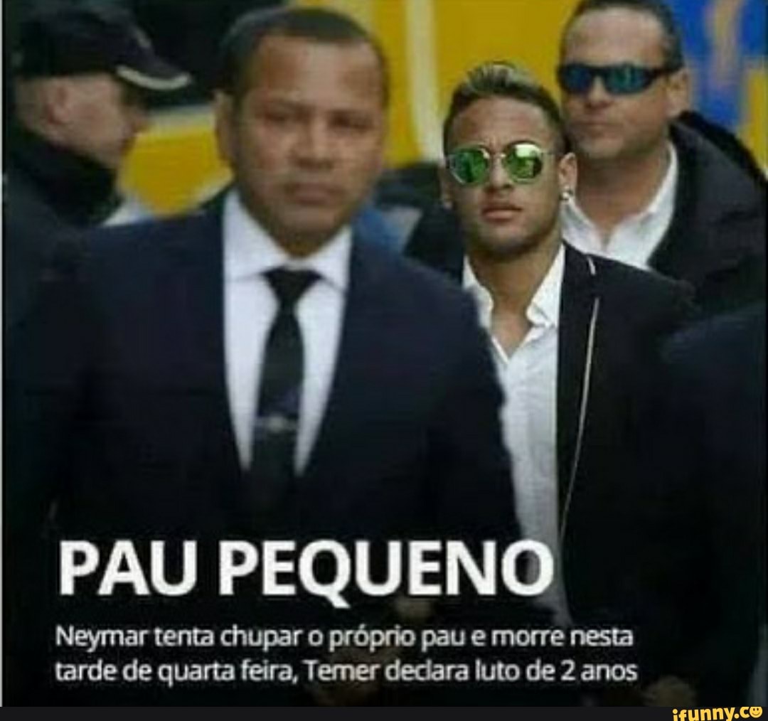 PAU
PEQUENO
Neymar tenta chupar o próprio pau e morre nesta tarde de quarta feira, Temer declara luto de 2 anos