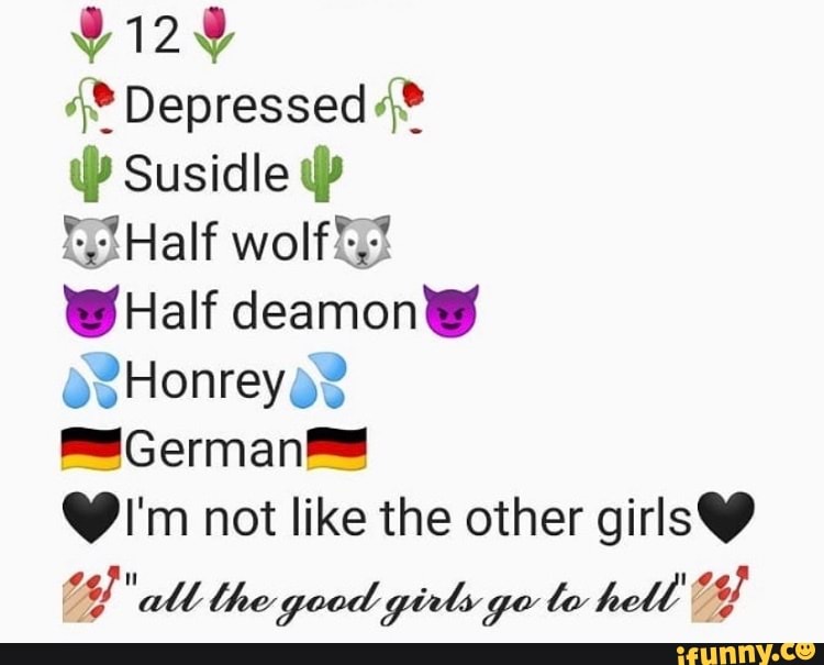 Depressed
Susidle
Half wolf
WHalf deamony o2Honrey
German
i'm not like the other girlsH
the good girls go to hell