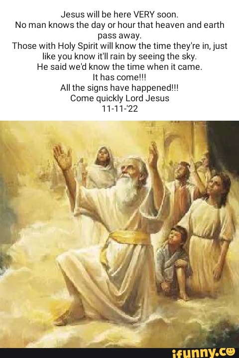 Jesus will be here VERY soon. No man knows the day or hour that heaven ...