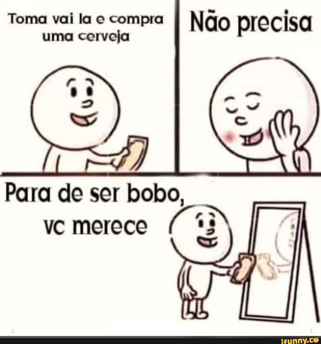 Toma vai la e compra
Não precisa
uma cerveja
Para de ser bobo,
vc merece