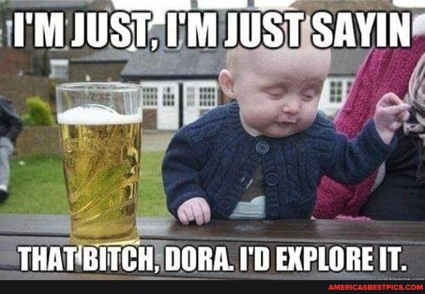 JUST
"THAT: BITCH DORA. I'D EXPLORE IT.