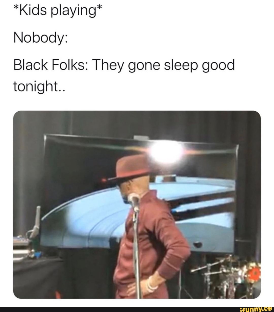 *Kids playing*
Nobody:
Black Folks: They gone sleep good
tonight..
