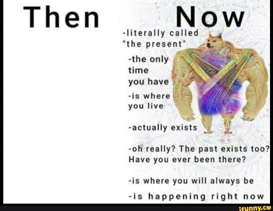 Then Now
REA TE TIDAS EA CR E
-oh really? The past exists too?
Have you ever been there?
-is where you will always be
-is happening right now