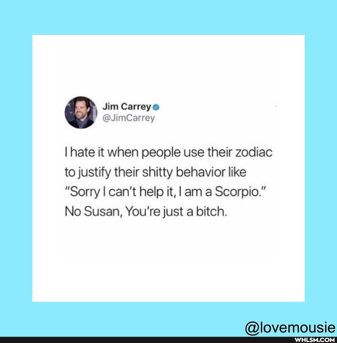 Jim Carrey@
I hate it when people use their zodiac to justify their shitty behavior like
"Sorry I can't help it, I am _a Scorpio."
No Susan, You're just a bitch.