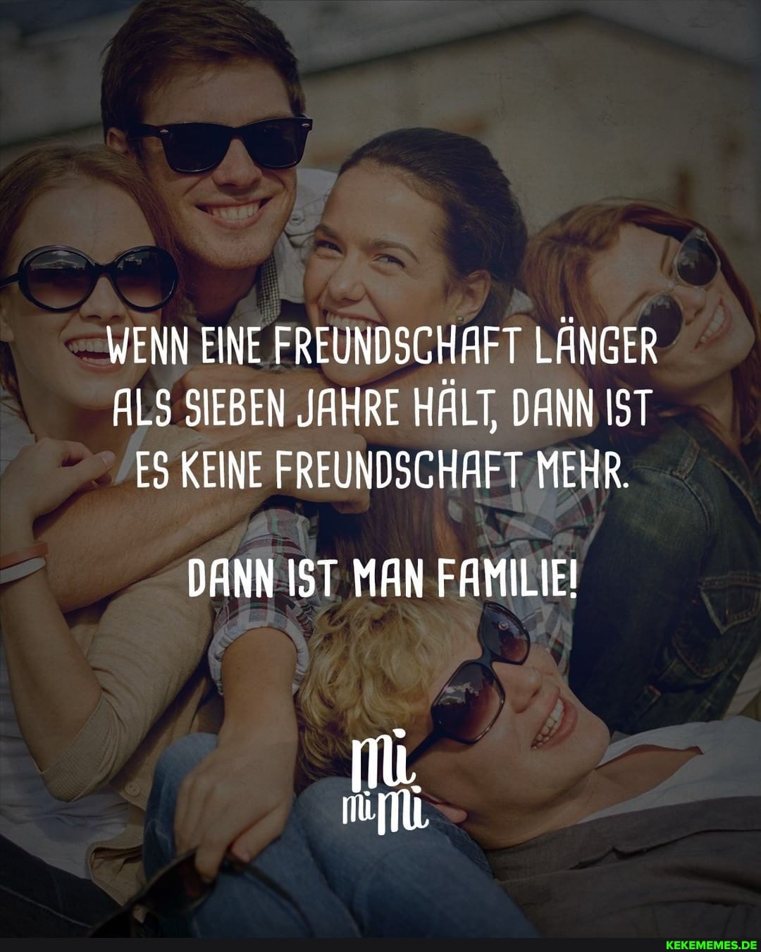 WENN EINE FREUNDSCHAFT LÄNGER ALS SIEBEN JAHRE HÄLT, DANN IST ES KEINE FREUNDSCHAFT MEHR.
DANN IST MAN FAMILIEI