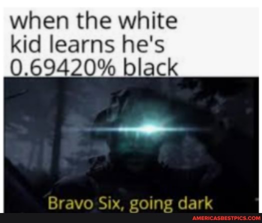 when the white
kid learns he's
9420%
Bravo Six, going dark
