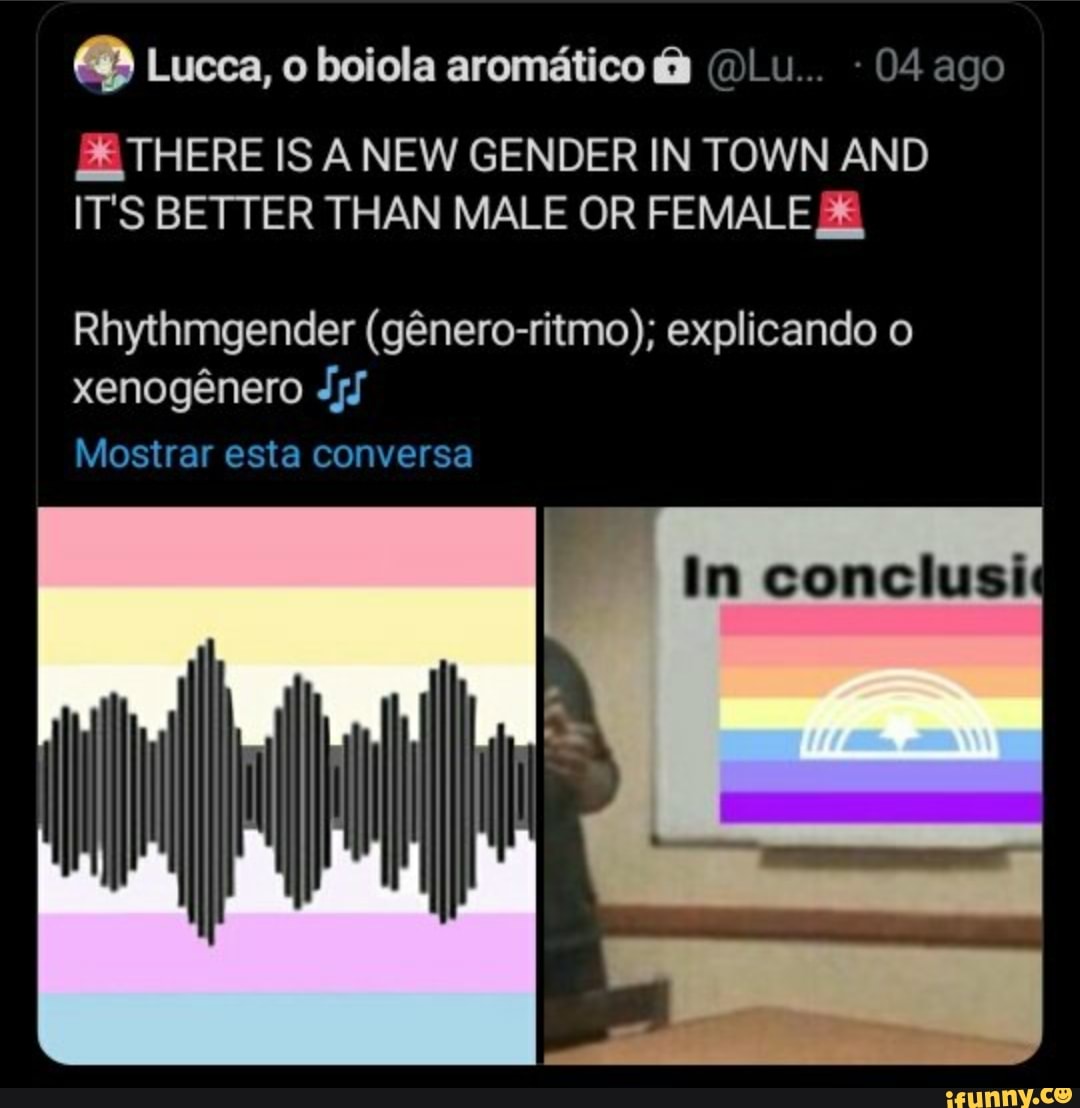 Lucca, o boiola aromatico @Lu... 04 ago
THERE IS A NEW GENDER IN TOWN AND ITS BETTER THAN MALE OR FEMALE 3&
Rhythmgender (gnero-ritmo); explicando o xenogenero
Cm
Mostrar esta conversa