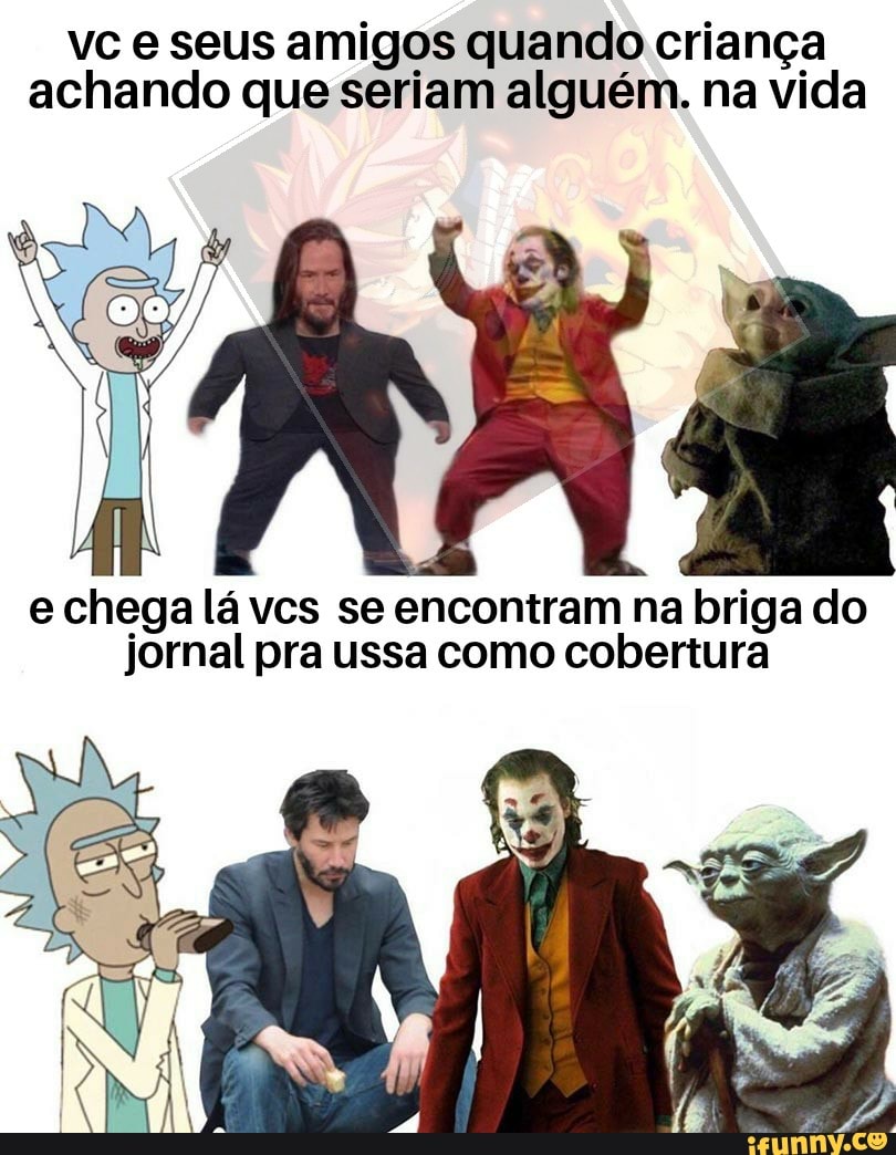 vc e seus amigos quando criança
achando que seriam alguém. na vida
e chega lá vcs se encontram na briga do
jornal pra ussa como cobertura