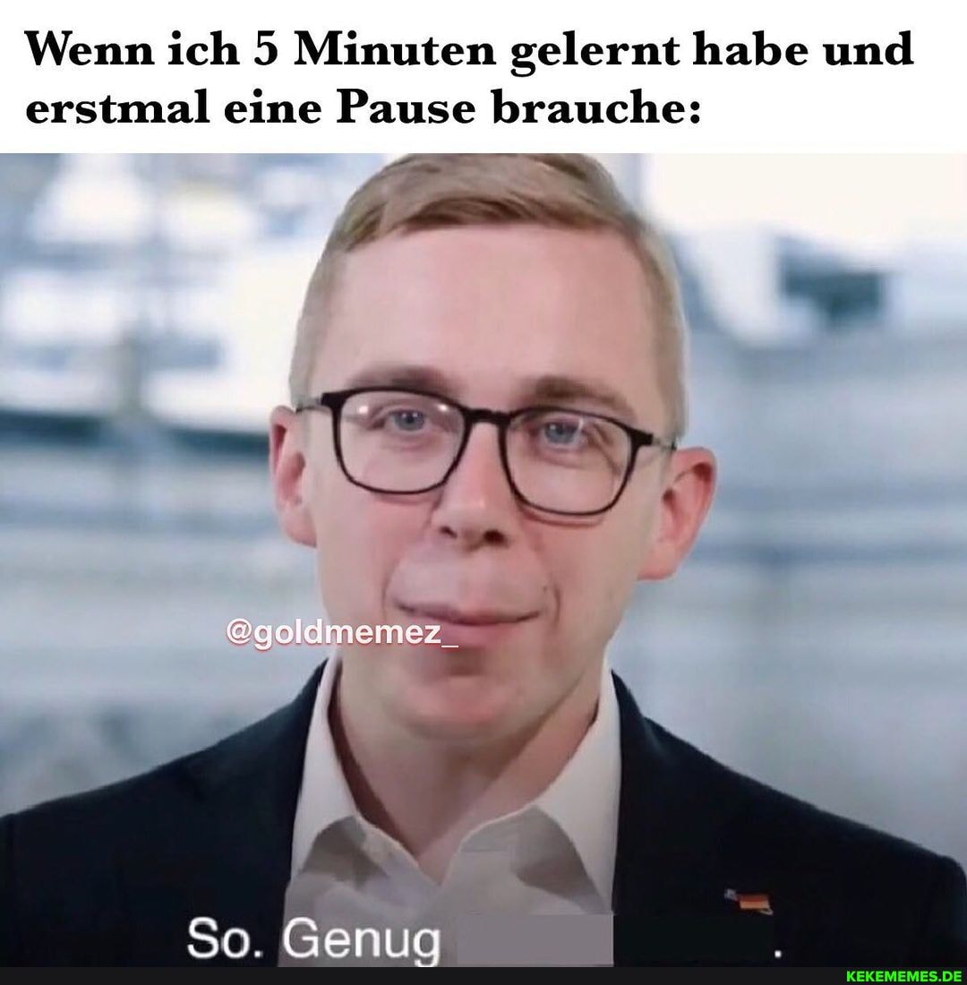 Wenn ich 5 Minuten gelernt habe und erstmal eine Pause brauche:
er
@aoldmemez