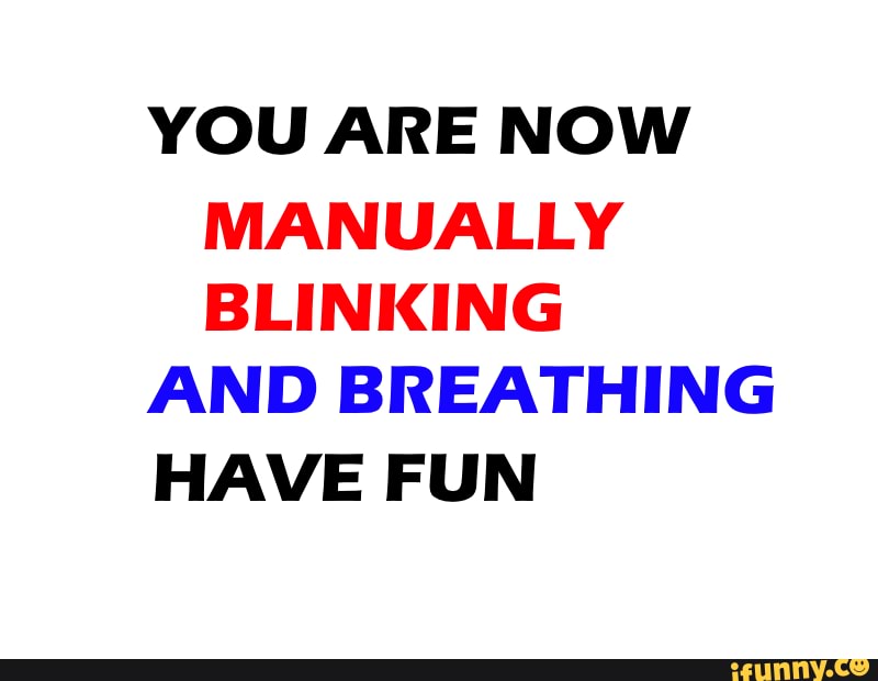 And blinking. YOU ARE NOW MANUALLY BLINKING AND BREATHING HAVE FUN