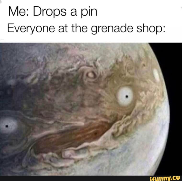 Me: Drops a pin
Everyone at the grenade shop:
