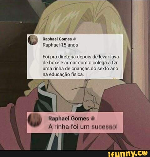 Raphael Gomes é
Raphael 15 anos
Foi pra diretoria depois de levar luva
de boxe e armar com
o colega a fzr
uma rinha de crianças do sexto ano
na educação física.
Arinha foi um sucesso!