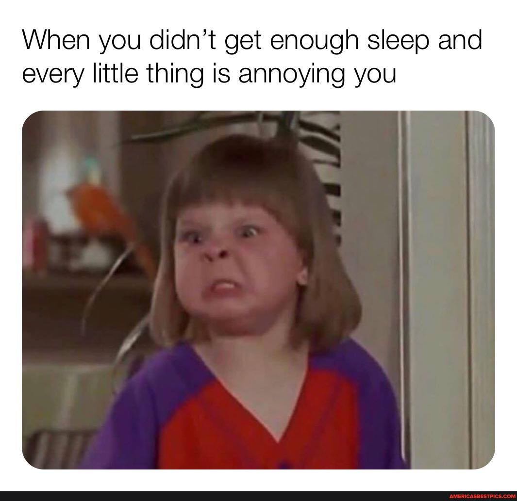 When you didn't get enough sleep and every little thing is annoying you