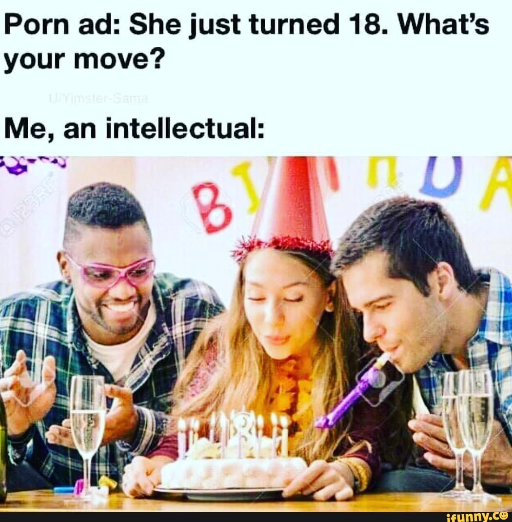 Porn ad: She just turned 18. What's your move? Me, an intellectual: - )