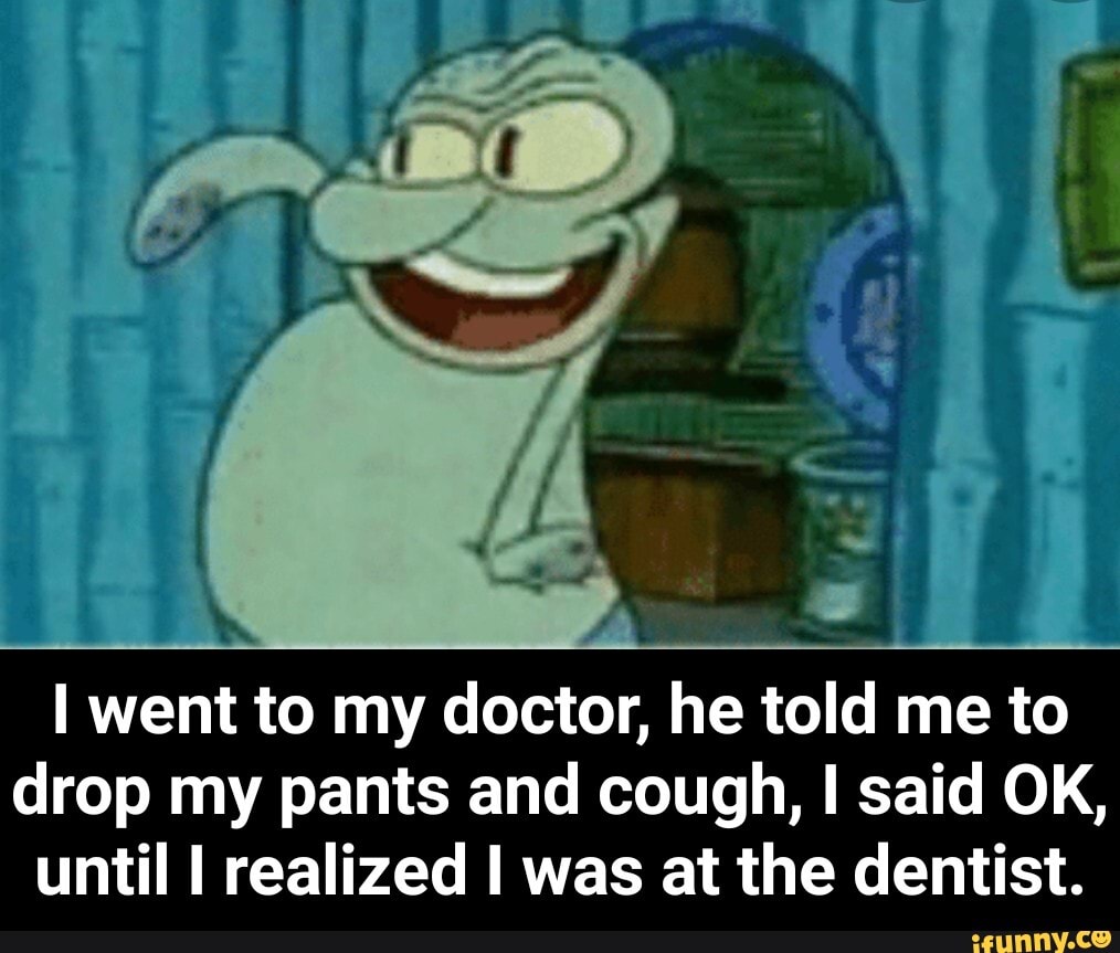 I went to my doctor, he told me to
drop my pants and cough, I said OK,
until I realized I was at the dentist. - I went to my doctor, he told me to drop my pants and cough, I said OK, until I realized I was at the dentist.