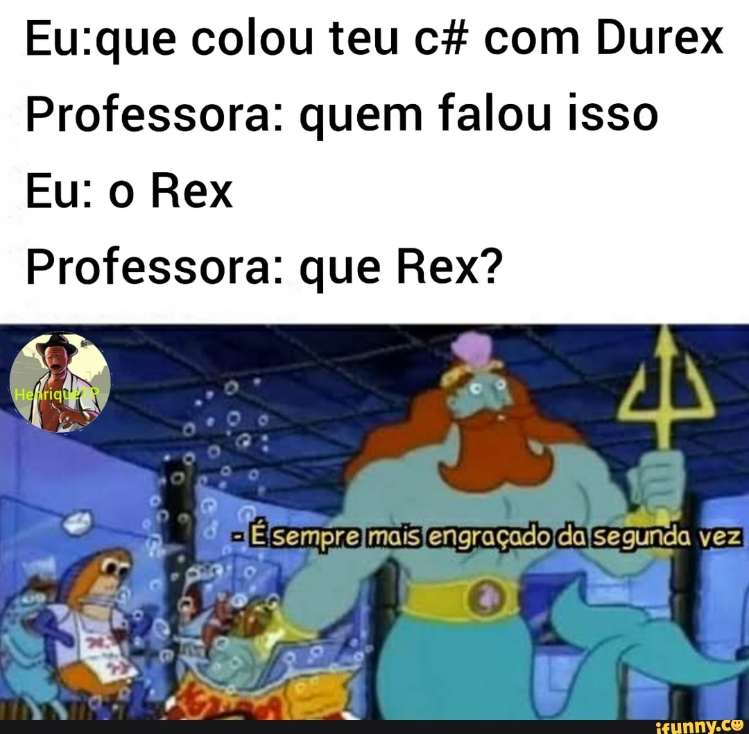 colou teu cf com Durex
Professora: quem falou isso
Eu: o Rex
Professora: que Rex?
engraçadojda
vez