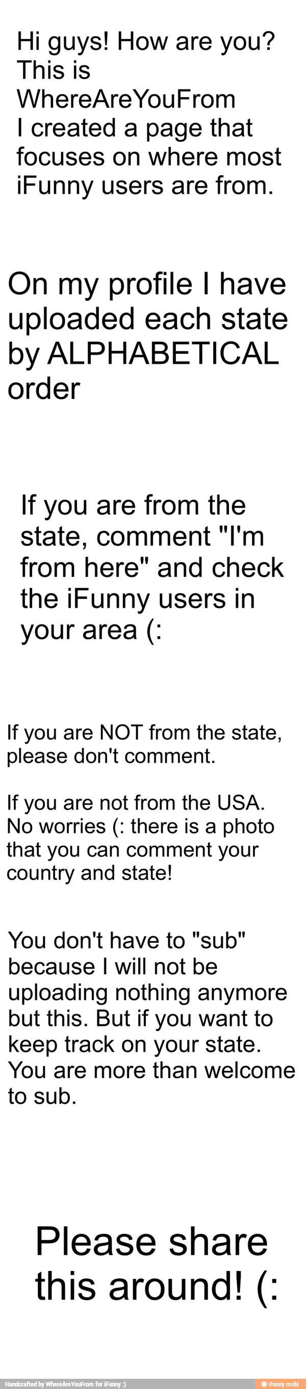 Hi guys! How are you?
This is
I created a page that
focuses on where most
iFunny users are from.
On my profile I have
uploaded each state
by ALPHABETICAL
order
If you are from the
state, comment "I'm
from here" and check
the iFunny users in