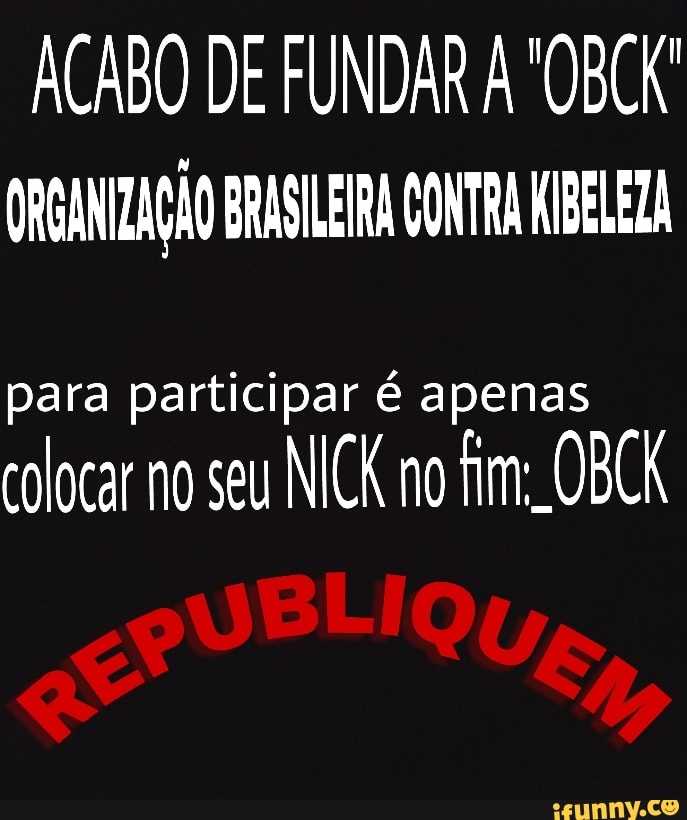 ACABO DE FUNDAR A "OBCK
ORGANTZAGAO BRASILEIRA CONTA MIBELEA
para participar é apenas
colocar no seu
fim: OBCK