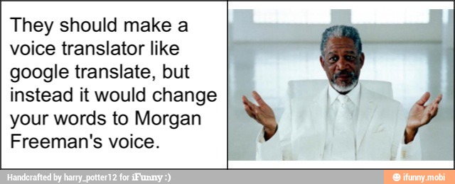 They should make a
voice translator like
google translate, but
instead it would change
your words to Morgan
Freeman's voice.