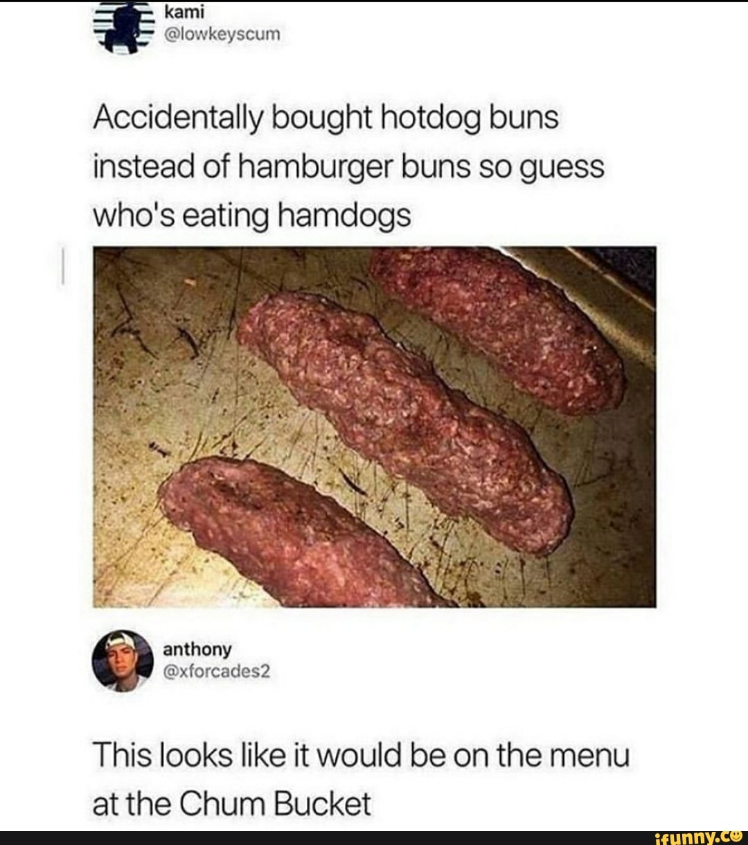 Accidentally bought hotdog buns
instead of hamburger buns so guess
who's eating hamdogs
This looks like it would be on the menu
at the Chum Bucket