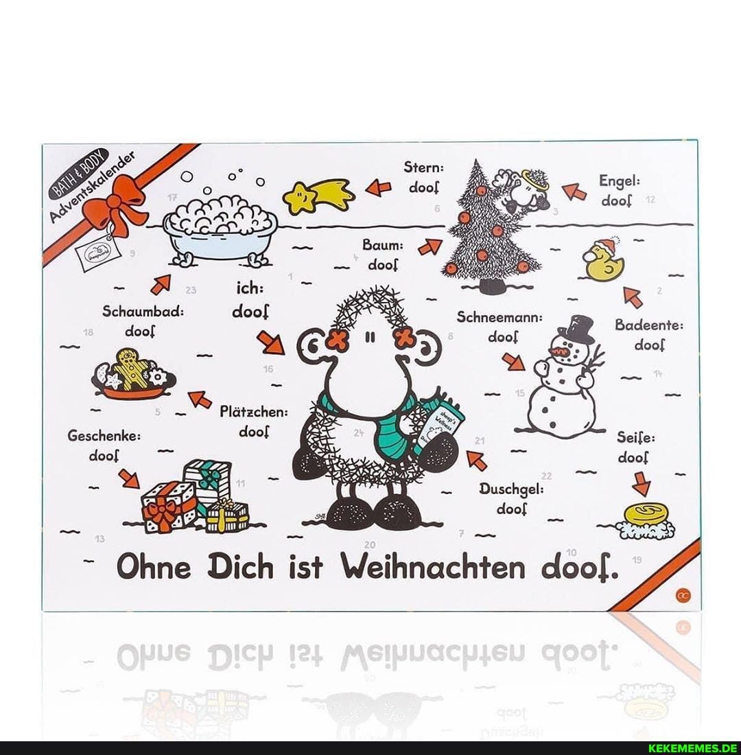Baum)
Schaumbad: adeente: est 6 doof
Plätzchen:
Geschenke: doof Seife: doof
Duschgel:
ER doof _
Ohne Dich ist Weihnachten doof.