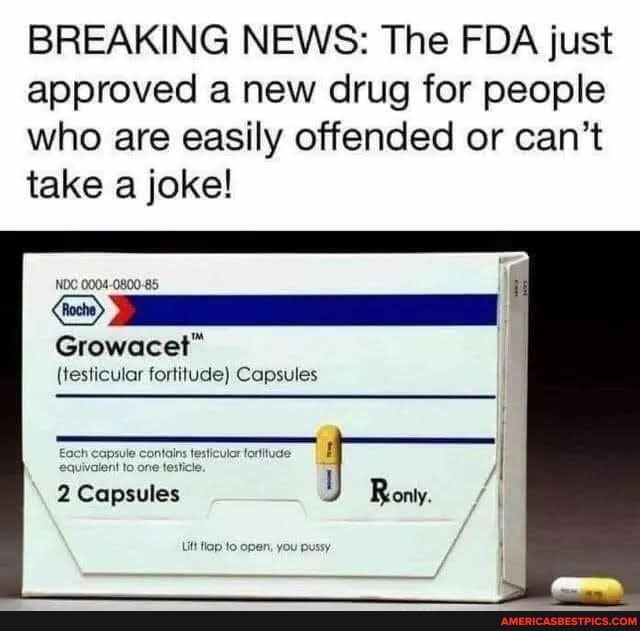 BREAKING NEWS: The FDA just approved a new drug for people who are easily offended or can't take a joke!
NDC 0004-0800.85
Growacel"
(testicular fortitude) Capsules
Capsules
Rony.
Lift Nap to open, you pus