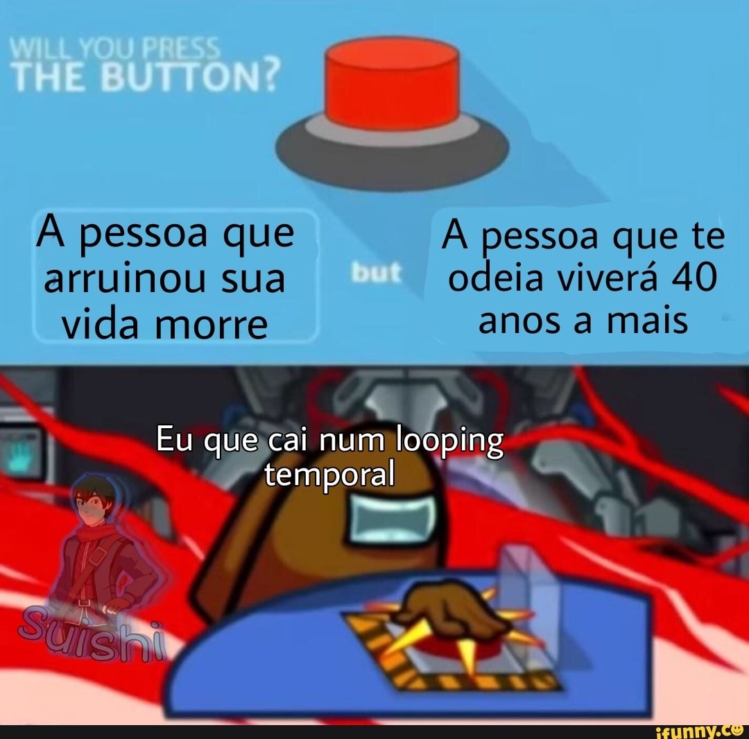 THE BUTTON?
pessoa que pessoa que te arruinou sua odeia viverá 40 vida morre anos a mais
Eu que cai num lomping temporal