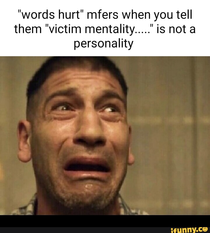 "words hurt" mfers when you tell them "victim mentality....." is not a