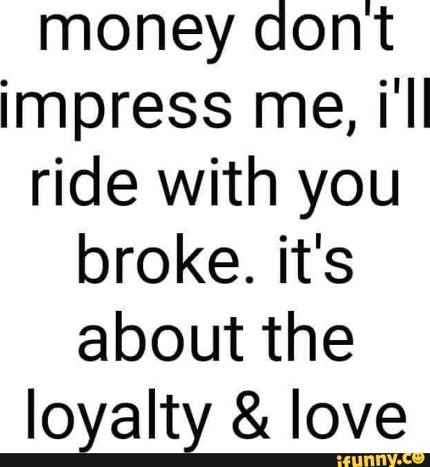Money dont impress me ill ride with you broke it s about the loyalty