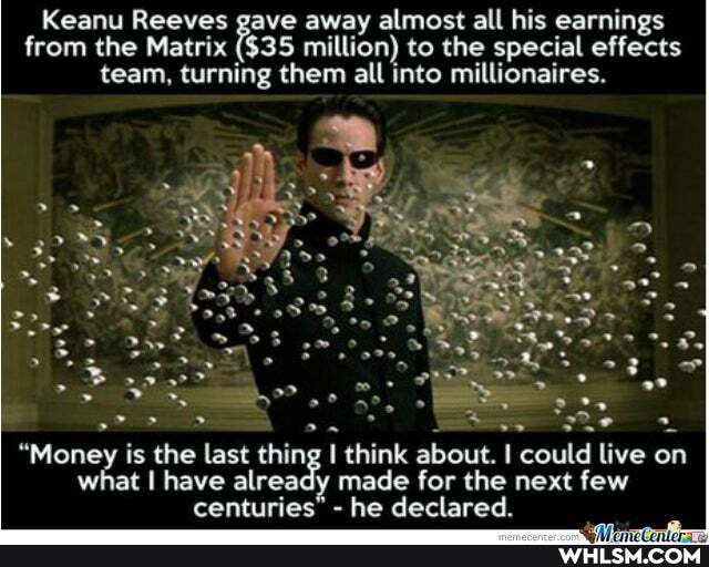 Keanu Reeves gave away almost all his earnings from the Matrix & $35 million) to the special effects team, turning them all into millionaires.
"Money is the last thing think about. I could live or on what have already made for the next few centuries" - he declared.