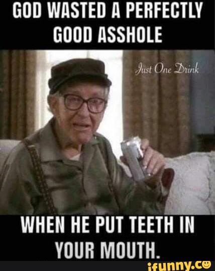 god-wasted-a-perfectly-good-asshole-dist-one-drink-when-he-put-teeth-in