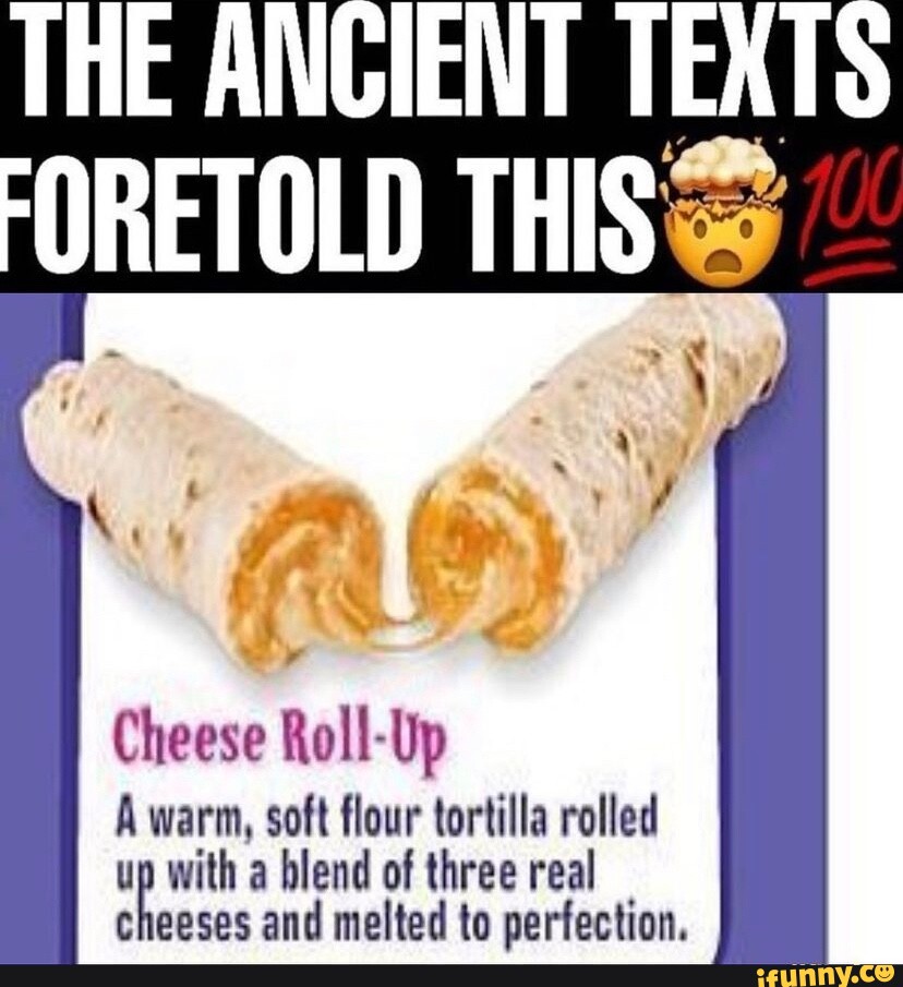 THE ANCIENT TEXTS FORETOLD THIS I Cheese Roll A warm, soft flour