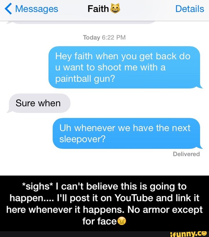 ( Messages Faith :; Detaxls
*sighs* I can't believe this is going to
happen.... I'II post it on YouTube and link it
here whenever it happens. No armor except
for faceQ - *sighs* I can't believe this is going to happen.... I'll post it on YouTube and link it here whenever it happens. No armor except for face😖