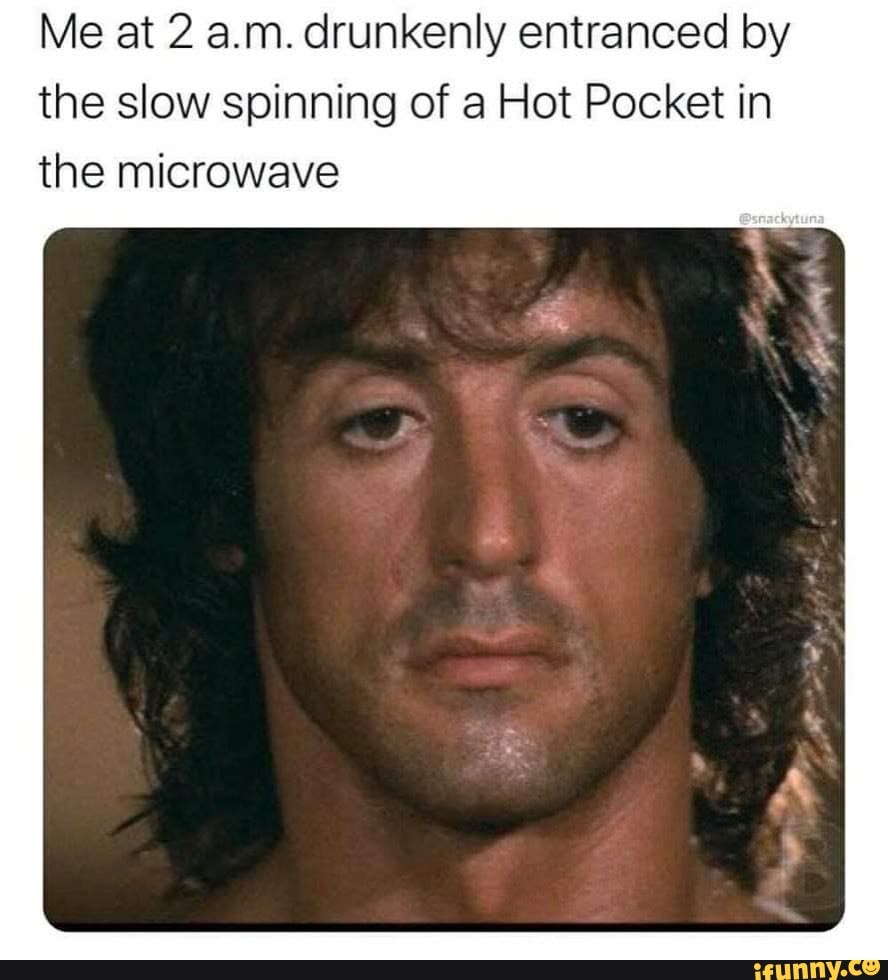 Me at 2 a.m. drunkenly entranced by the slow spinning of a Hot Pocket in the microwave