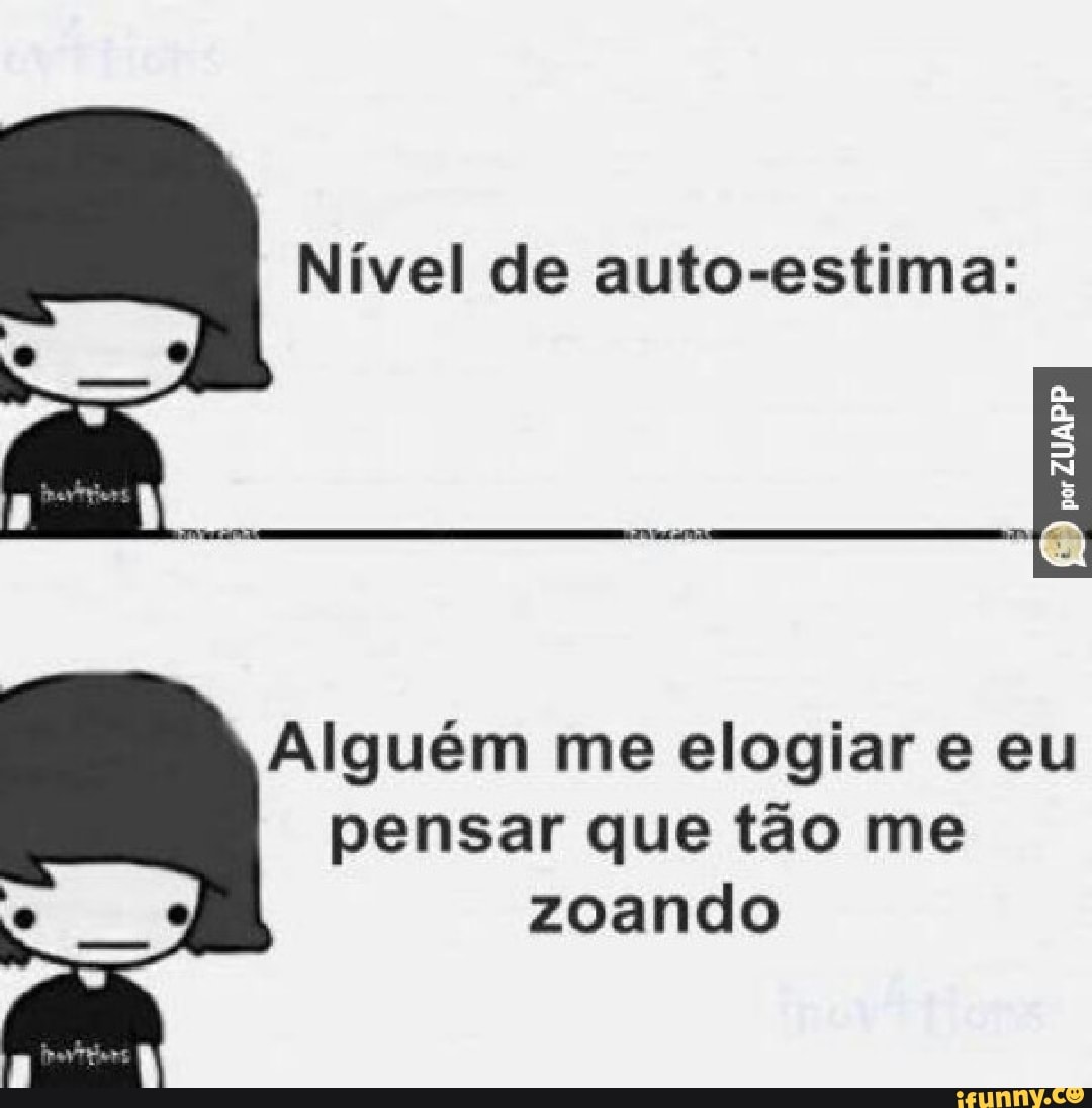 Nível de auto-estima:
Alguém me elogiar e eu
pensar que tão me
zoando